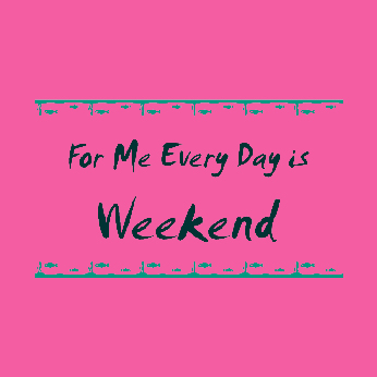 For Me Everyday Is Weekend 